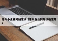 惠州小企业网站建设（惠州企业网站模板建站）